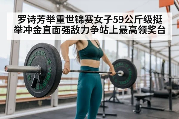 罗诗芳举重世锦赛女子59公斤级挺举冲金直面强敌力争站上最高领奖台
