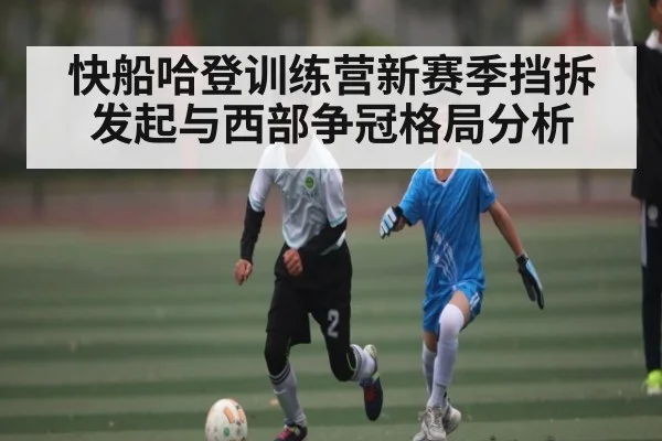 快船哈登训练营新赛季挡拆发起与西部争冠格局分析
