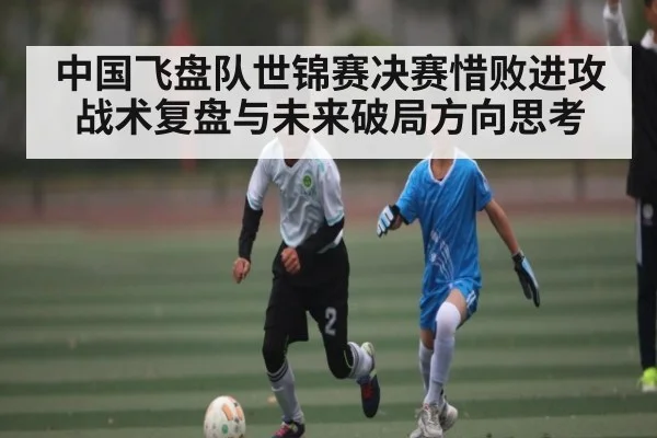 中国飞盘队世锦赛决赛惜败进攻战术复盘与未来破局方向思考