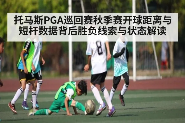 托马斯PGA巡回赛秋季赛开球距离与短杆数据背后胜负线索与状态解读