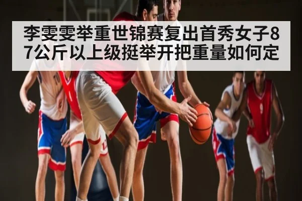 李雯雯举重世锦赛复出首秀女子87公斤以上级挺举开把重量如何定