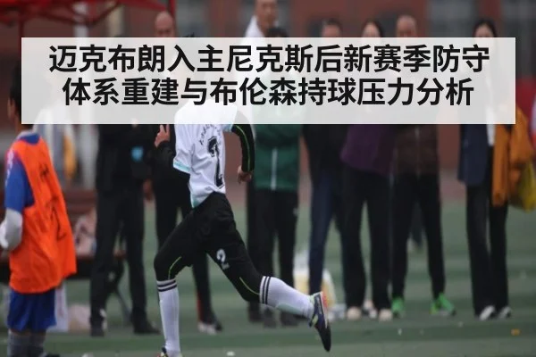 迈克布朗入主尼克斯后新赛季防守体系重建与布伦森持球压力分析